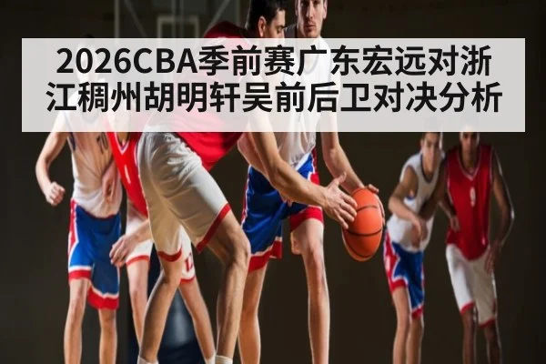 2026CBA季前赛广东宏远对浙江稠州胡明轩吴前后卫对决分析