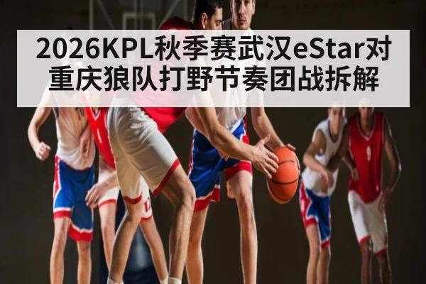 2026KPL秋季赛武汉eStar对重庆狼队打野节奏团战拆解