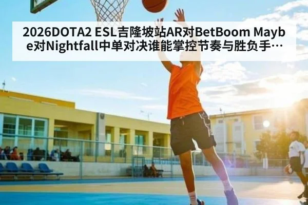 2026DOTA2 ESL吉隆坡站AR对BetBoom Maybe对Nightfall中单对决谁能掌控节奏与胜负手关键博弈与临场选择深度前瞻