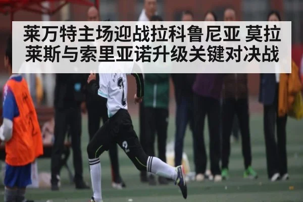 莱万特主场迎战拉科鲁尼亚 莫拉莱斯与索里亚诺升级关键对决战